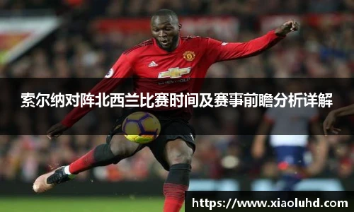 索尔纳对阵北西兰比赛时间及赛事前瞻分析详解