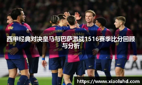 西甲经典对决皇马与巴萨激战1516赛季比分回顾与分析